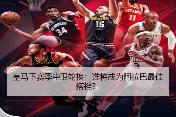 皇马下赛季中卫轮换：谁将成为阿拉巴最佳搭档？