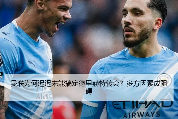 曼联为何迟迟未能搞定德里赫特转会？多方因素成阻碍